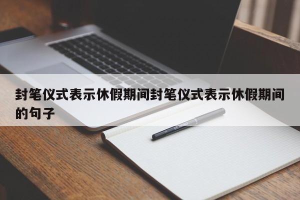 封笔仪式表示休假期间封笔仪式表示休假期间的句子