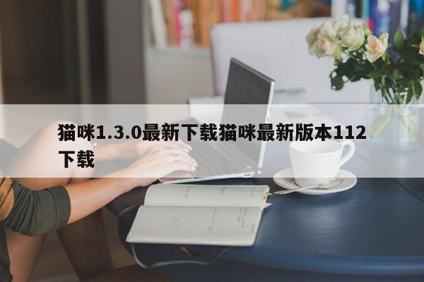 猫咪1.3.0最新下载猫咪最新版本112下载