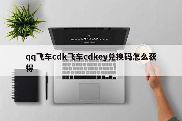 qq飞车cdk飞车cdkey兑换码怎么获得